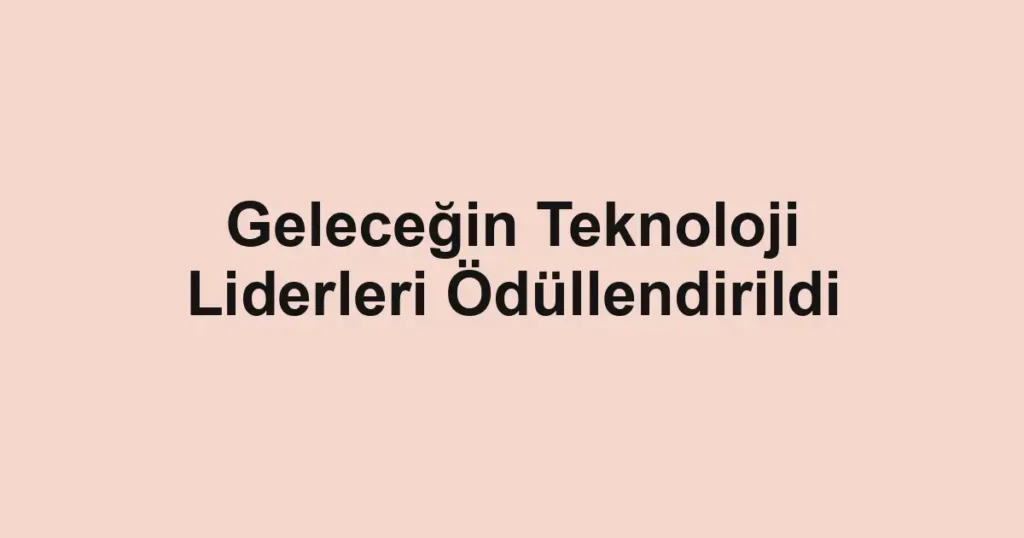 Geleceğin Teknoloji Liderleri Ödüllendirildi