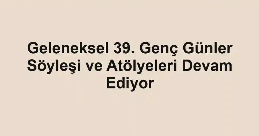 Geleneksel 39. Genç Günler Söyleşi ve Atölyeleri Devam Ediyor