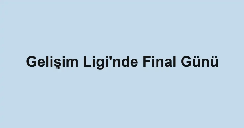 Gelişim Ligi'nde Final Günü
