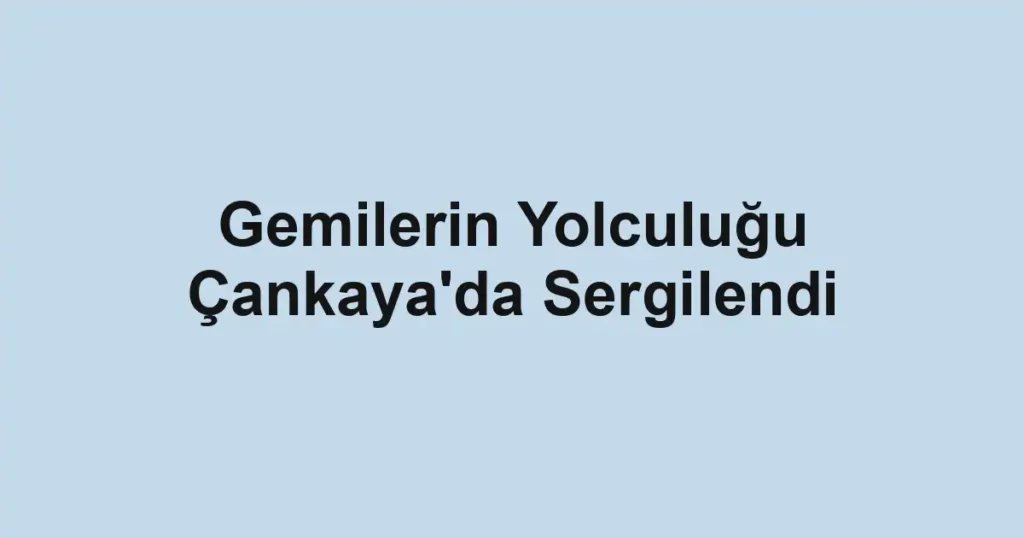Gemilerin Yolculuğu Çankaya'da Sergilendi
