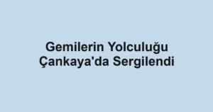 Gemilerin Yolculuğu Çankaya'da Sergilendi