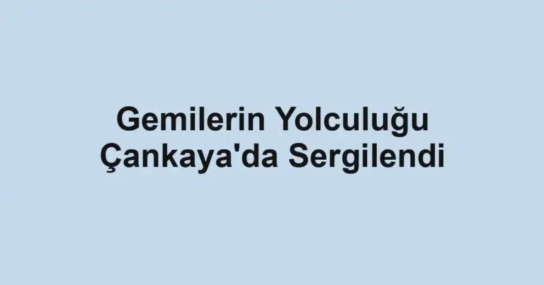 Gemilerin Yolculuğu Çankaya'da Sergilendi