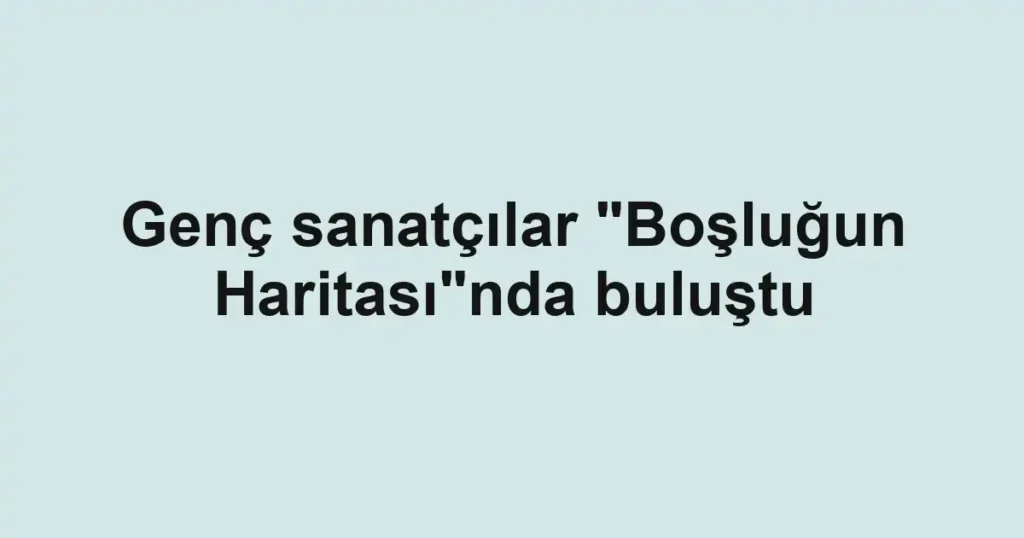 Genç sanatçılar "Boşluğun Haritası"nda buluştu
