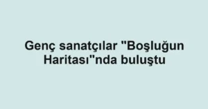 Genç sanatçılar "Boşluğun Haritası"nda buluştu