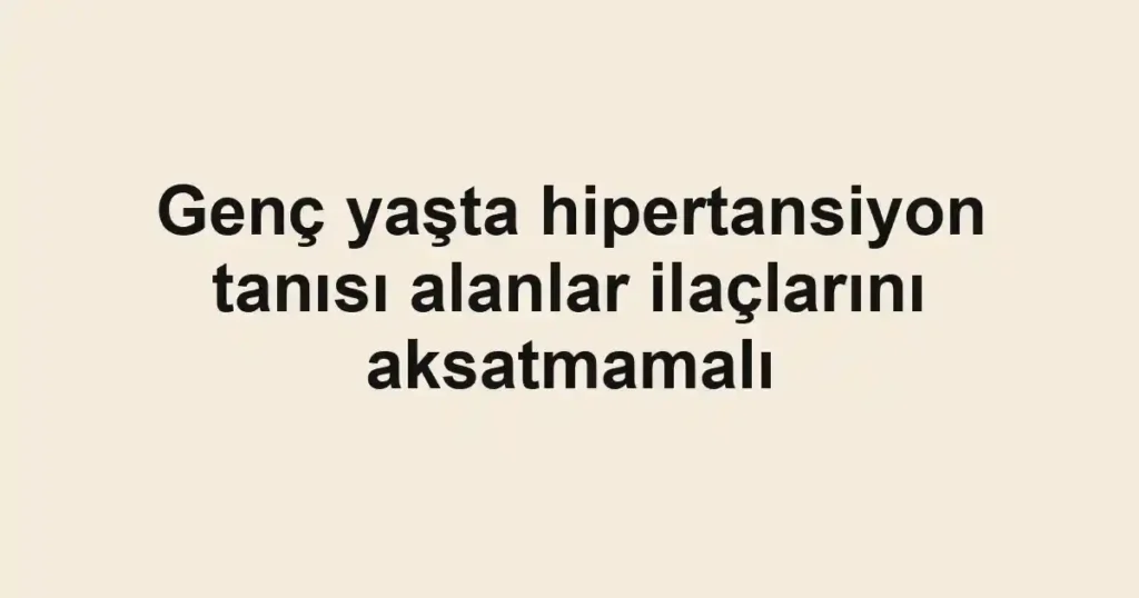 Genç yaşta hipertansiyon tanısı alanlar ilaçlarını aksatmamalı