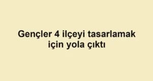 Gençler 4 ilçeyi tasarlamak için yola çıktı