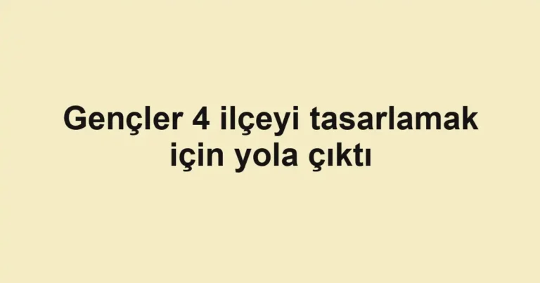 Gençler 4 ilçeyi tasarlamak için yola çıktı