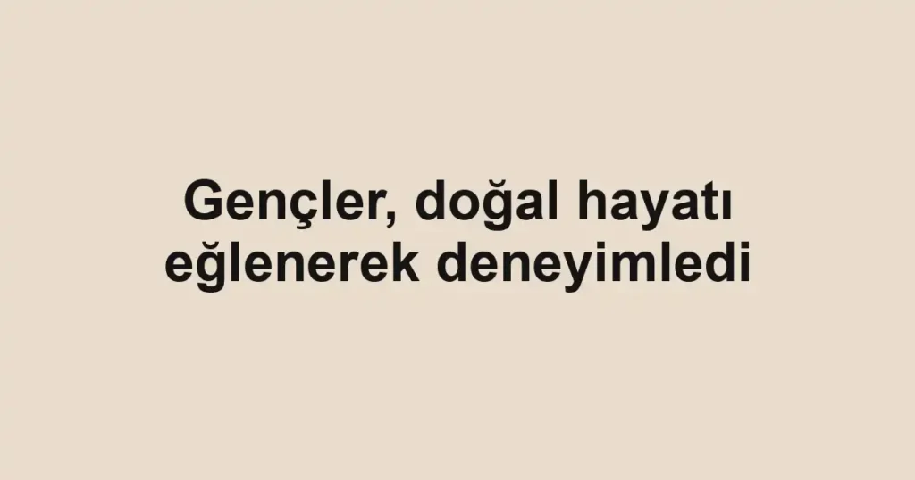 Gençler, doğal hayatı eğlenerek deneyimledi