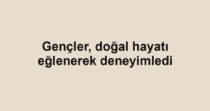 Gençler, doğal hayatı eğlenerek deneyimledi
