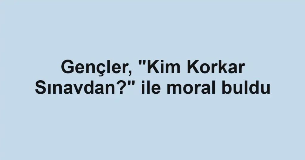 Gençler, "Kim Korkar Sınavdan?" ile moral buldu