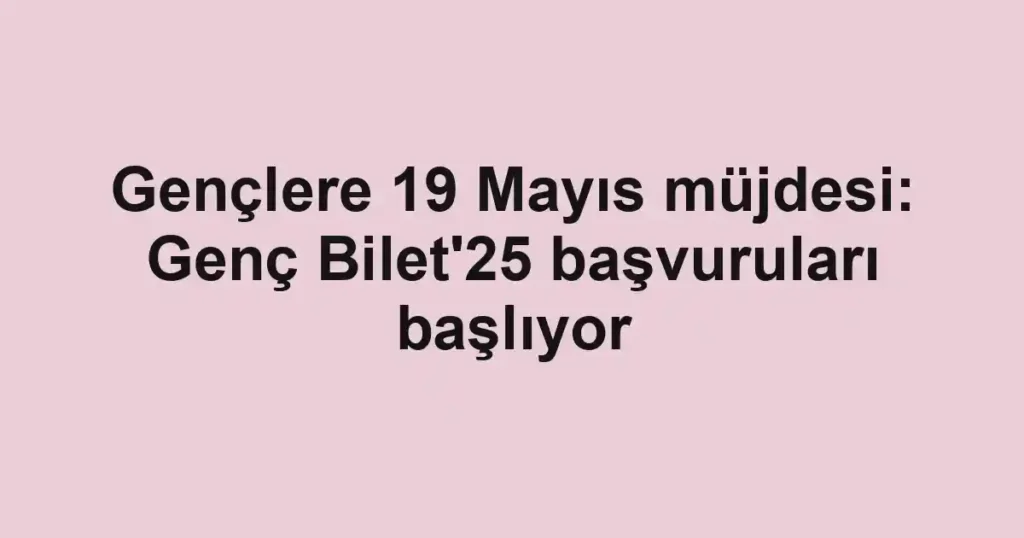 Gençlere 19 Mayıs müjdesi: Genç Bilet'25 başvuruları başlıyor