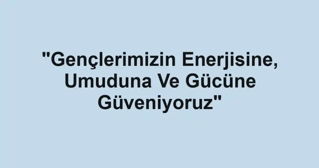 "Gençlerimizin Enerjisine, Umuduna Ve Gücüne Güveniyoruz"