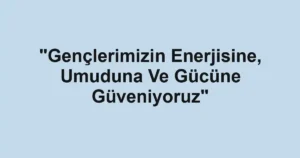 "Gençlerimizin Enerjisine, Umuduna Ve Gücüne Güveniyoruz"
