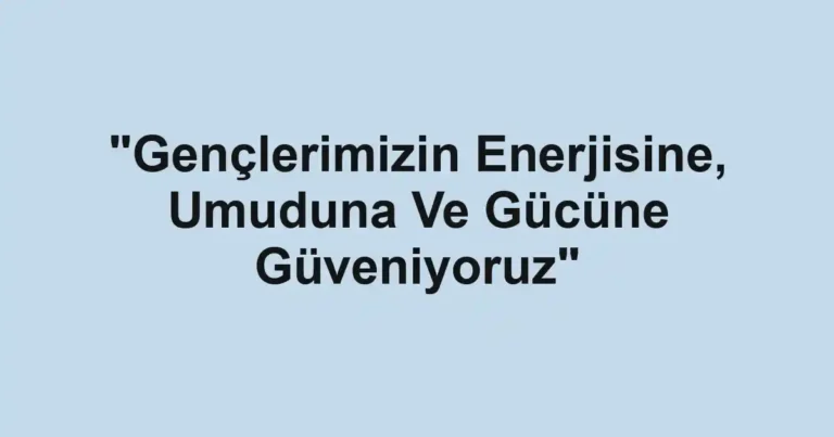 "Gençlerimizin Enerjisine, Umuduna Ve Gücüne Güveniyoruz"
