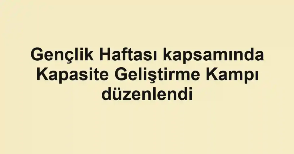 Gençlik Haftası kapsamında Kapasite Geliştirme Kampı düzenlendi