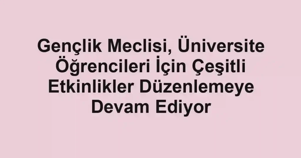 Gençlik Meclisi, Üniversite Öğrencileri İçin Çeşitli Etkinlikler Düzenlemeye Devam Ediyor