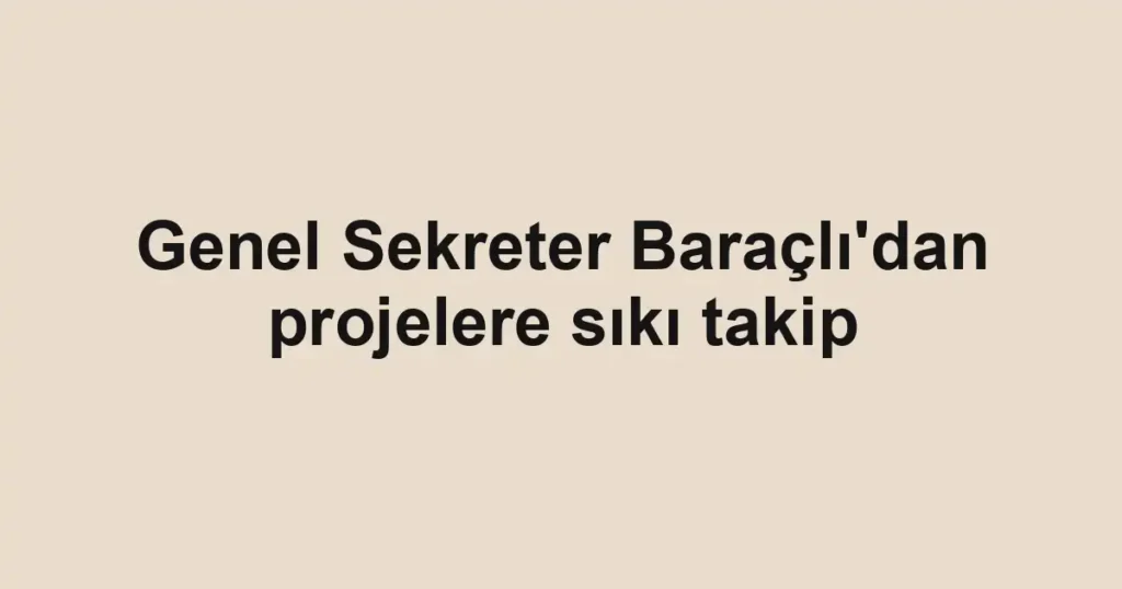 Genel Sekreter Baraçlı'dan projelere sıkı takip