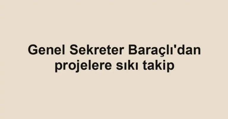 Genel Sekreter Baraçlı'dan projelere sıkı takip