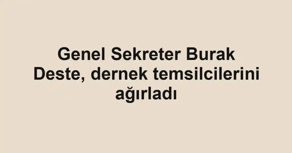 Genel Sekreter Burak Deste, dernek temsilcilerini ağırladı