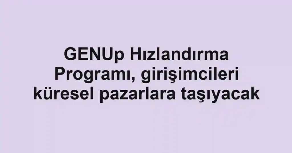 GENUp Hızlandırma Programı, girişimcileri küresel pazarlara taşıyacak