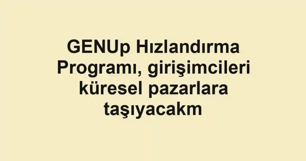 GENUp Hızlandırma Programı, girişimcileri küresel pazarlara taşıyacakm