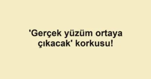 'Gerçek yüzüm ortaya çıkacak' korkusu!