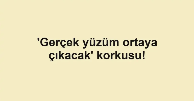 'Gerçek yüzüm ortaya çıkacak' korkusu!