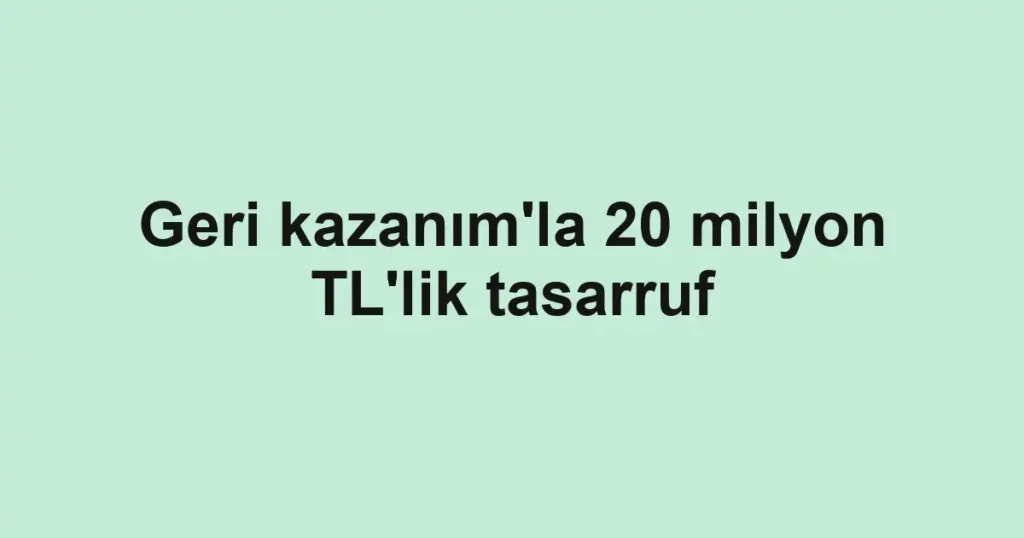Geri kazanım'la 20 milyon TL'lik tasarruf