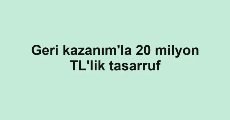 Geri kazanım'la 20 milyon TL'lik tasarruf