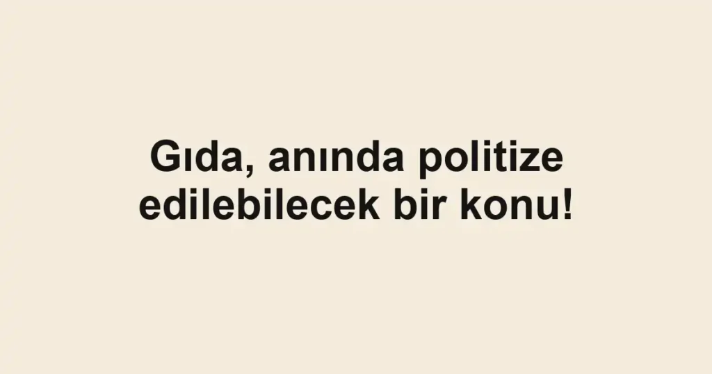 Gıda, anında politize edilebilecek bir konu!