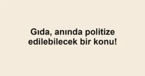 Gıda, anında politize edilebilecek bir konu!