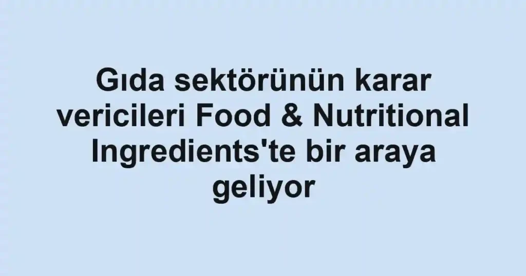 Gıda sektörünün karar vericileri Food & Nutritional Ingredients'te bir araya geliyor