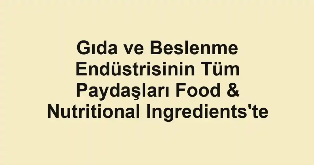 Gıda ve Beslenme Endüstrisinin Tüm Paydaşları Food & Nutritional Ingredients'te