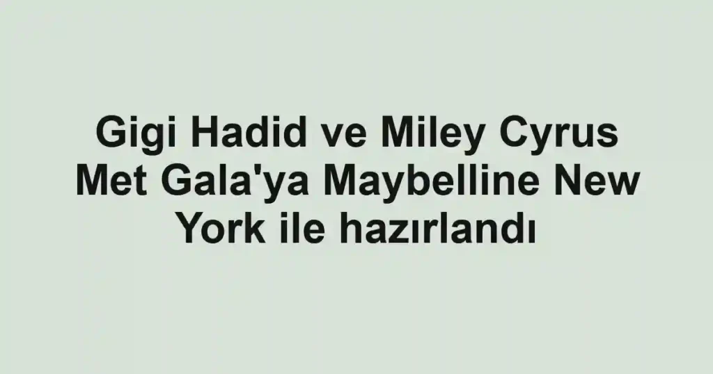 Gigi Hadid ve Miley Cyrus Met Gala'ya Maybelline New York ile hazırlandı