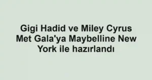 Gigi Hadid ve Miley Cyrus Met Gala'ya Maybelline New York ile hazırlandı