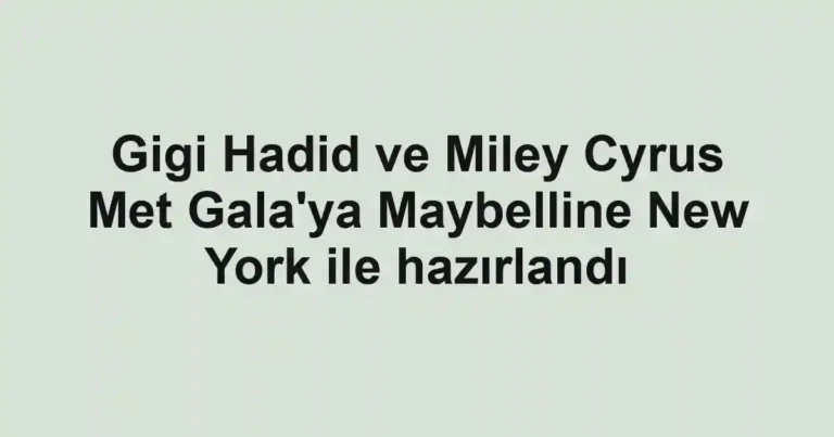 Gigi Hadid ve Miley Cyrus Met Gala'ya Maybelline New York ile hazırlandı