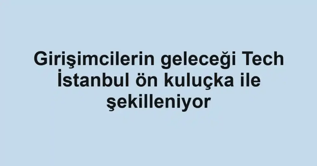 Girişimcilerin geleceği Tech İstanbul ön kuluçka ile şekilleniyor