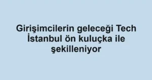 Girişimcilerin geleceği Tech İstanbul ön kuluçka ile şekilleniyor
