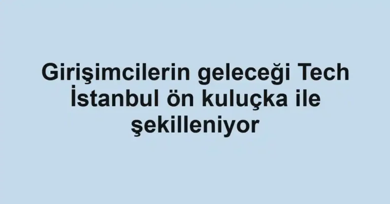 Girişimcilerin geleceği Tech İstanbul ön kuluçka ile şekilleniyor