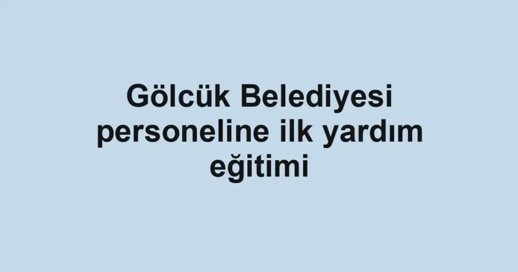 Gölcük Belediyesi personeline ilk yardım eğitimi
