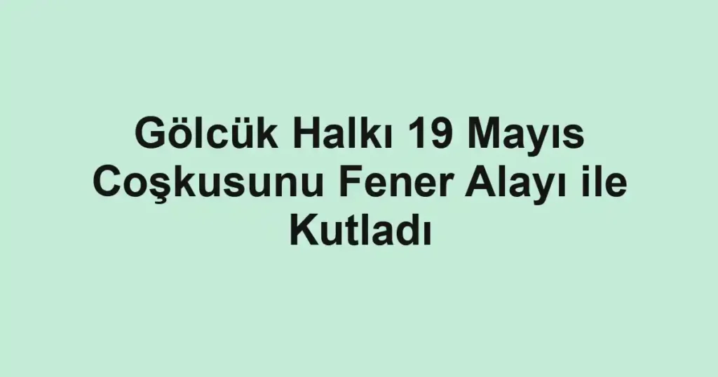 Gölcük Halkı 19 Mayıs Coşkusunu Fener Alayı ile Kutladı
