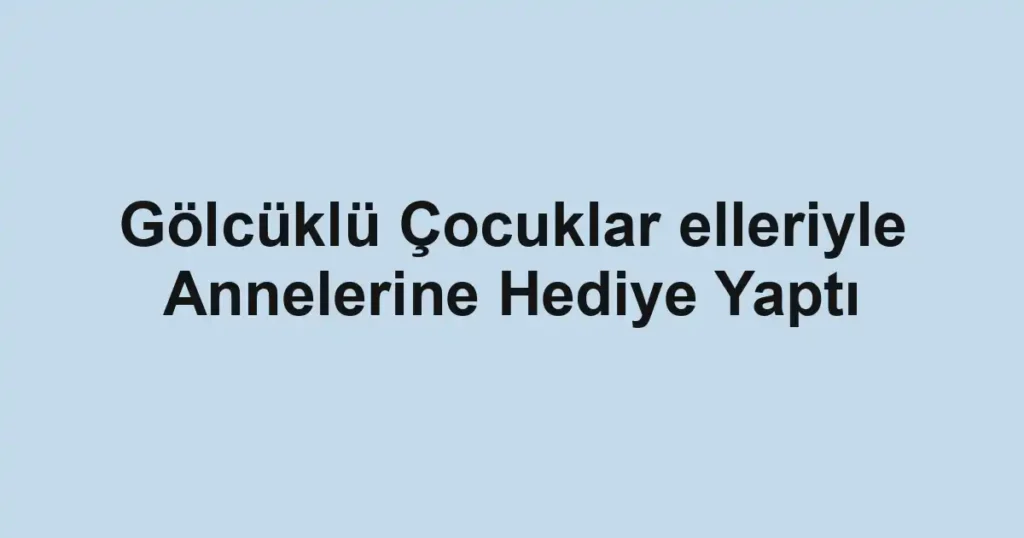 Gölcüklü Çocuklar elleriyle Annelerine Hediye Yaptı