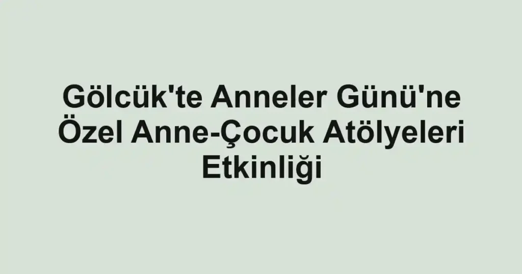Gölcük'te Anneler Günü'ne Özel Anne-Çocuk Atölyeleri Etkinliği
