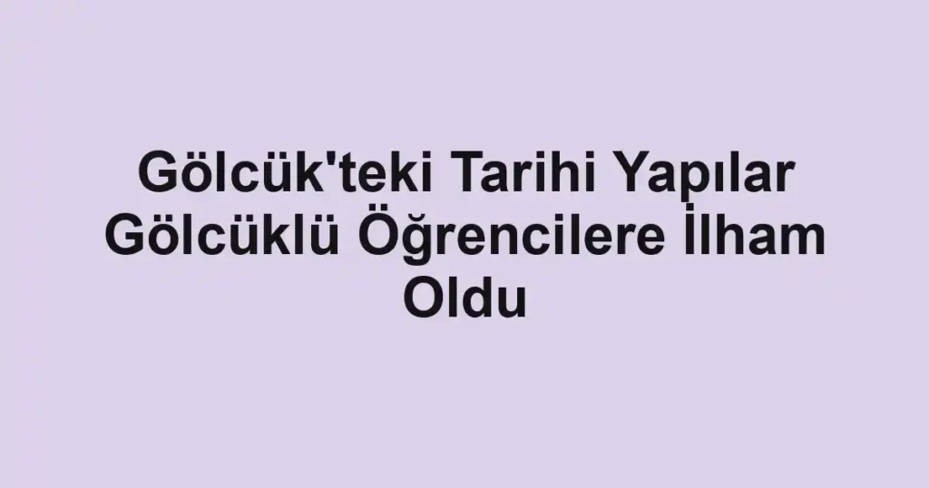 Gölcük'teki Tarihi Yapılar Gölcüklü Öğrencilere İlham Oldu