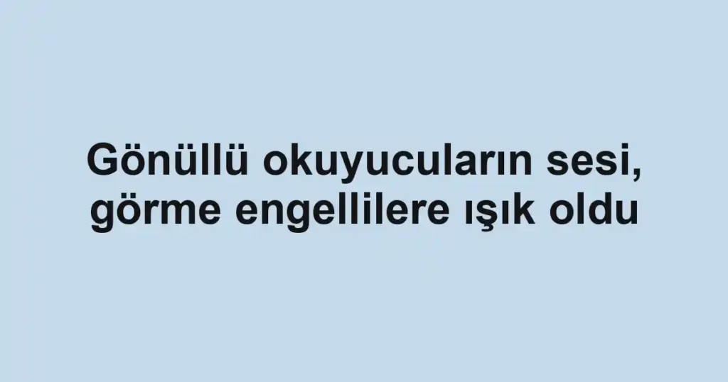 Gönüllü okuyucuların sesi, görme engellilere ışık oldu