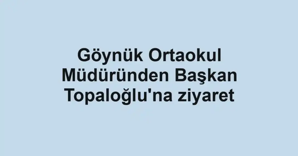 Göynük Ortaokul Müdüründen Başkan Topaloğlu'na ziyaret