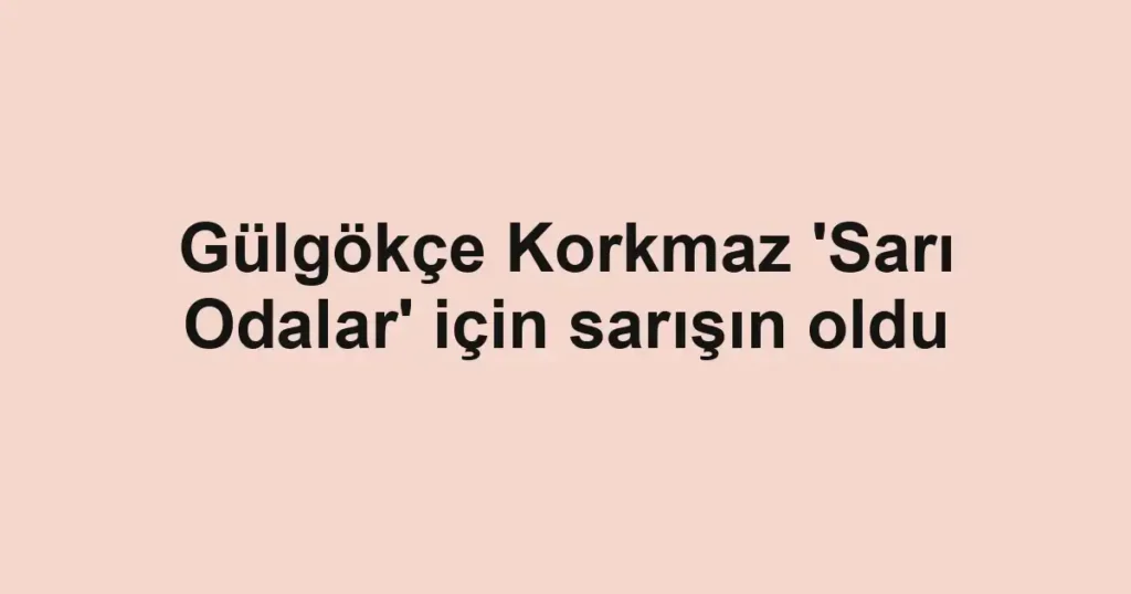 Gülgökçe Korkmaz 'Sarı Odalar' için sarışın oldu