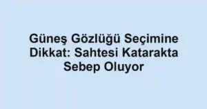 Güneş Gözlüğü Seçimine Dikkat: Sahtesi Katarakta Sebep Oluyor