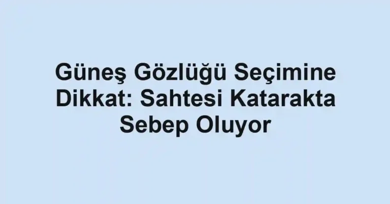 Güneş Gözlüğü Seçimine Dikkat: Sahtesi Katarakta Sebep Oluyor
