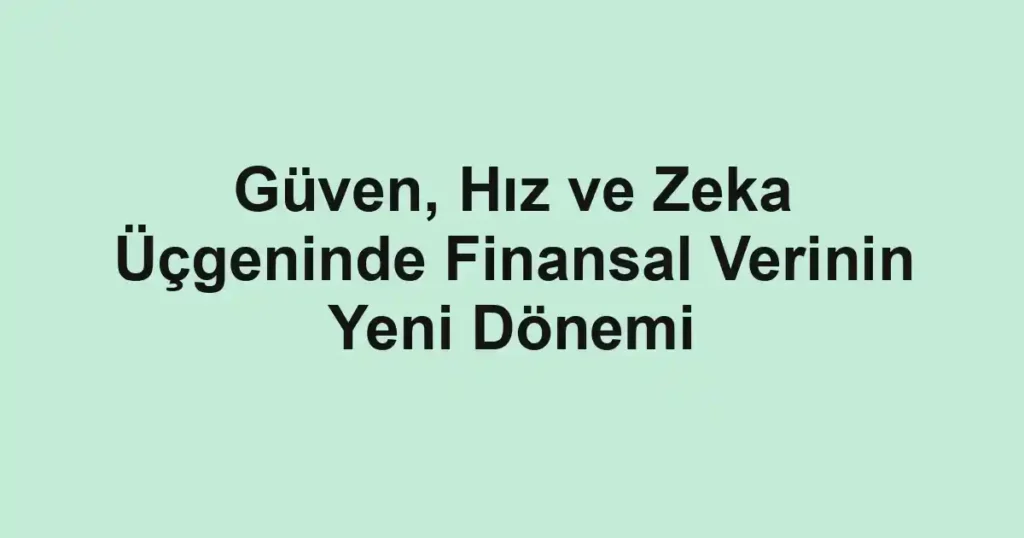 Güven, Hız ve Zeka Üçgeninde Finansal Verinin Yeni Dönemi